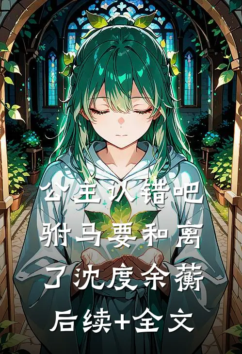 公主认错吧，驸马要和离了沈度余蘅后续+全文