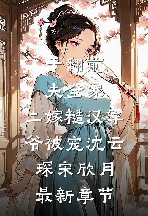 干翻前夫全家，二嫁糙汉军爷被宠沈云琛宋欣月最新章节