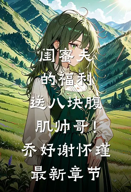 闺蜜夫的福利，送八块腹肌帅哥！乔妤谢怀瑾最新章节