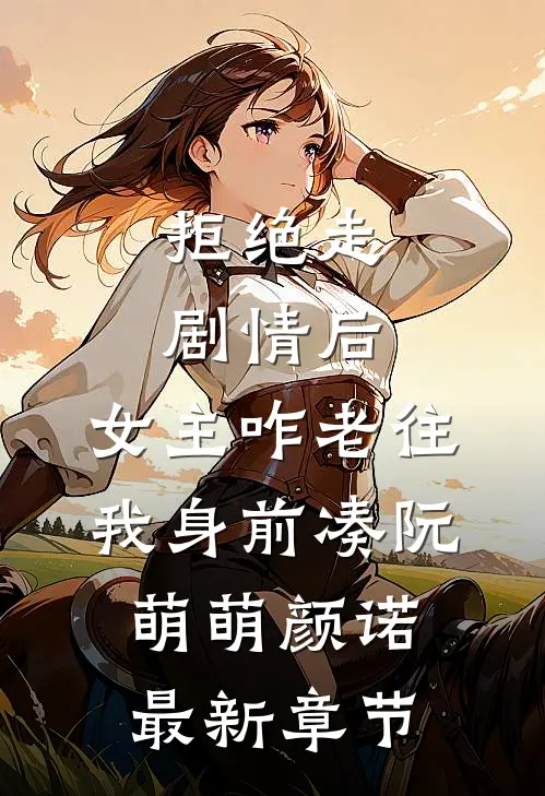 拒绝走剧情后，女主咋老往我身前凑阮萌萌颜诺最新章节
