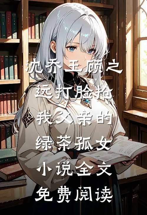 沈乔玉顾之远打脸抢我父亲的绿茶孤女小说全文免费阅读