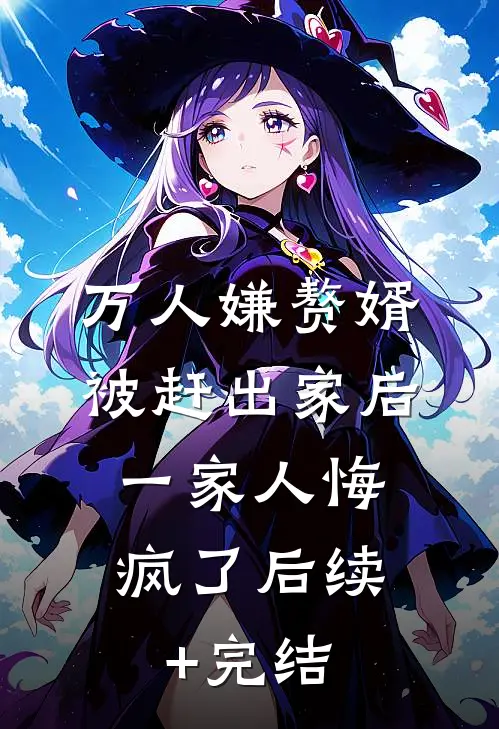 万人嫌赘婿被赶出家后，一家人悔疯了后续+完结