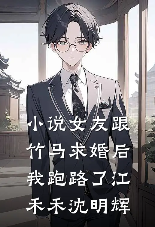 小说女友跟竹马求婚后，我跑路了(江禾禾沈明辉)
