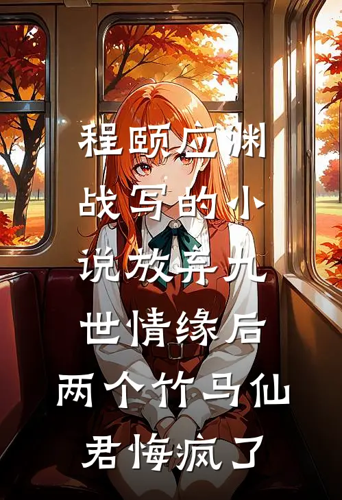 程颐应渊战写的小说放弃九世情缘后，两个竹马仙君悔疯了