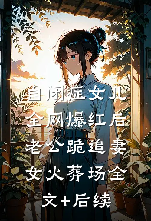 自闭症女儿全网爆红后，老公跪追妻女火葬场全文+后续