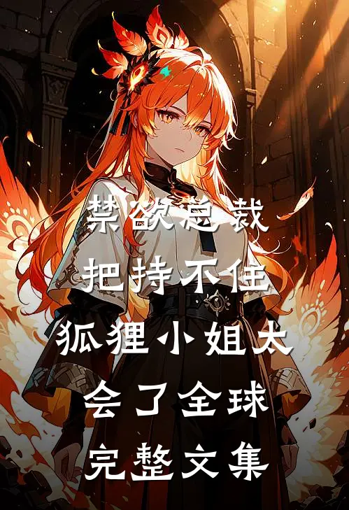 禁欲总裁把持不住，狐狸小姐太会了全球完整文集