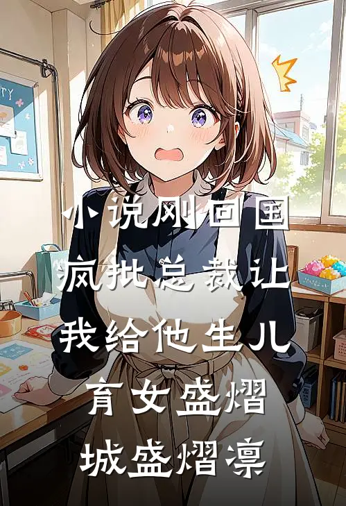 小说刚回国，疯批总裁让我给他生儿育女(盛熠城盛熠凛)