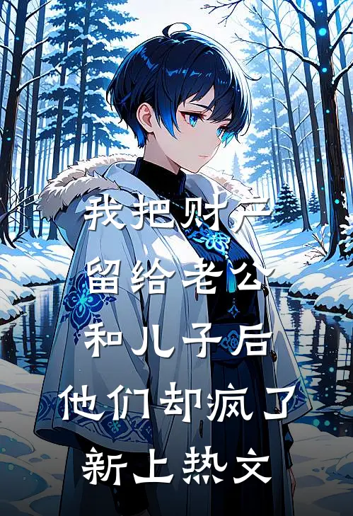 我把财产留给老公和儿子后，他们却疯了新上热文