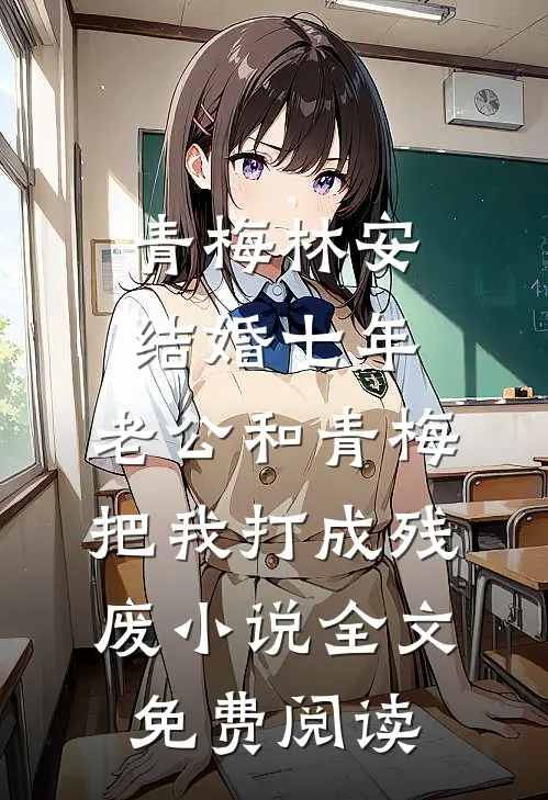 青梅林安结婚七年，老公和青梅把我打成残废小说全文免费阅读
