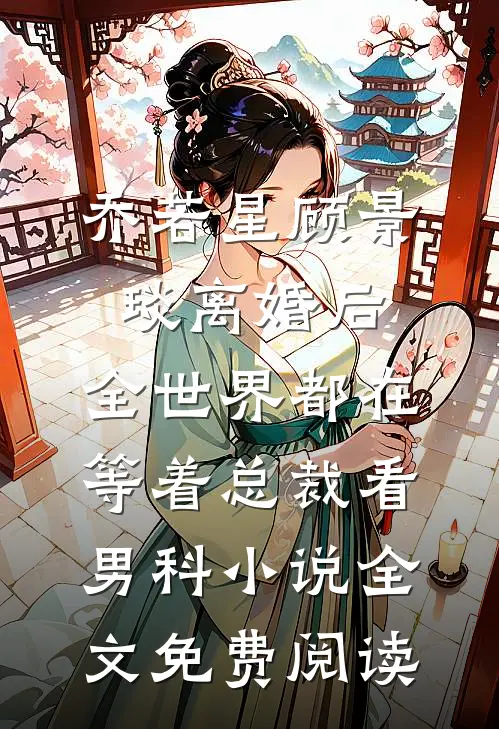 乔若星顾景琰离婚后，全世界都在等着总裁看男科小说全文免费阅读