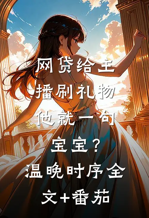 网贷给主播刷礼物，他就一句宝宝？温晚时序全文+番茄