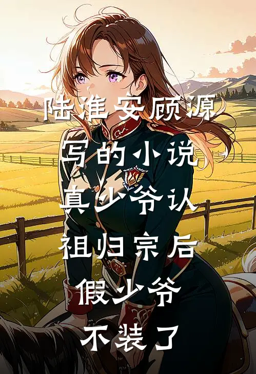 陆淮安顾源写的小说真少爷认祖归宗后，假少爷不装了