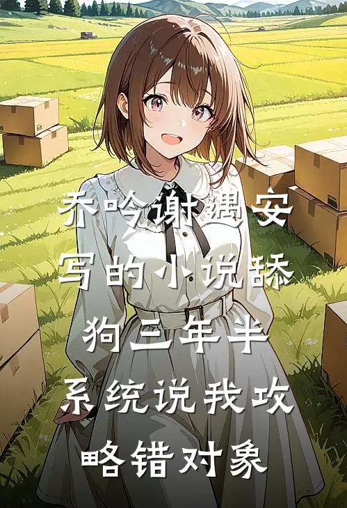 乔吟谢遇安写的小说舔狗三年半，系统说我攻略错对象