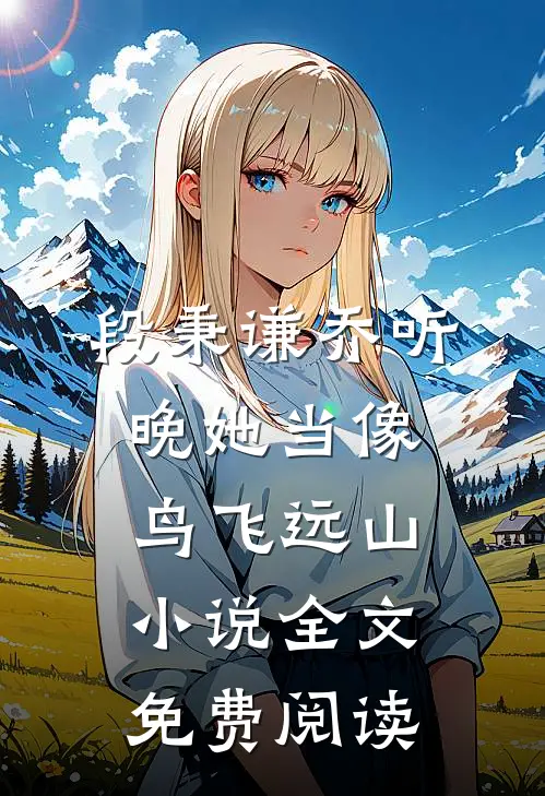 段秉谦乔听晚她当像鸟飞远山小说全文免费阅读