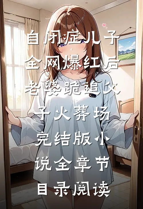 自闭症儿子全网爆红后，老婆跪追父子火葬场完结版小说全章节目录阅读