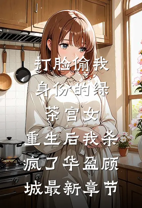 打脸偷我身份的绿茶宫女，重生后我杀疯了华盈顾城最新章节