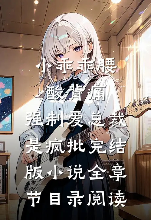 小乖乖腰酸背痛，强制爱总裁是疯批完结版小说全章节目录阅读