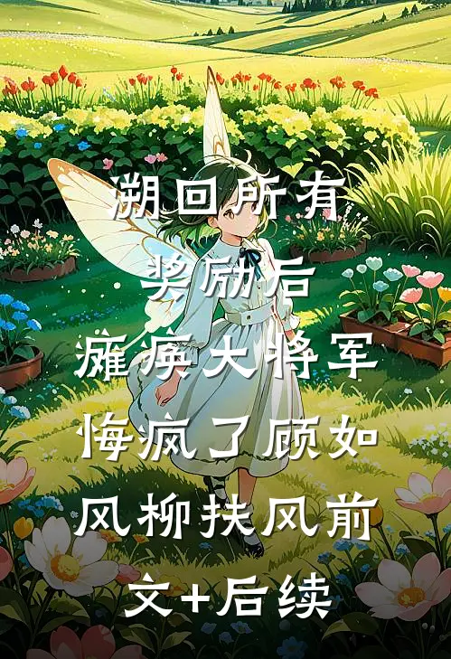 溯回所有奖励后，瘫痪大将军悔疯了顾如风柳扶风前文+后续