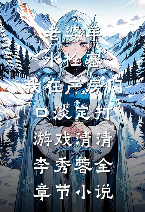 老婆羊水栓塞，我在产房门口淡定打游戏清清李秀蓉全章节小说