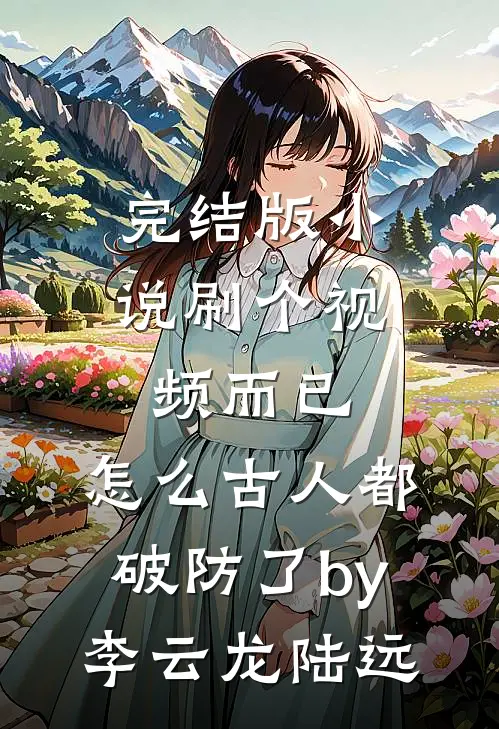 完结版小说刷个视频而已，怎么古人都破防了by李云龙陆远