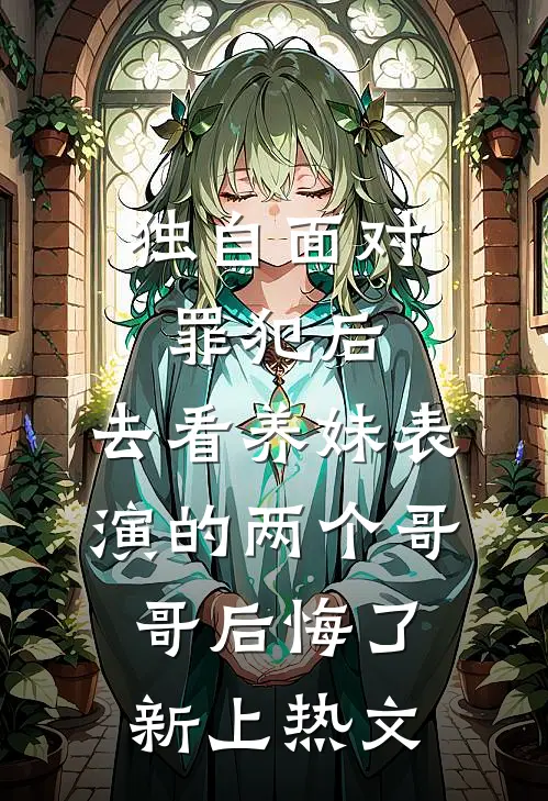 独自面对罪犯后，去看养妹表演的两个哥哥后悔了新上热文
