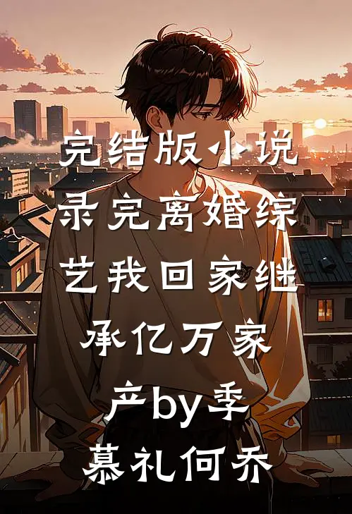 完结版小说录完离婚综艺我回家继承亿万家产by季慕礼何乔