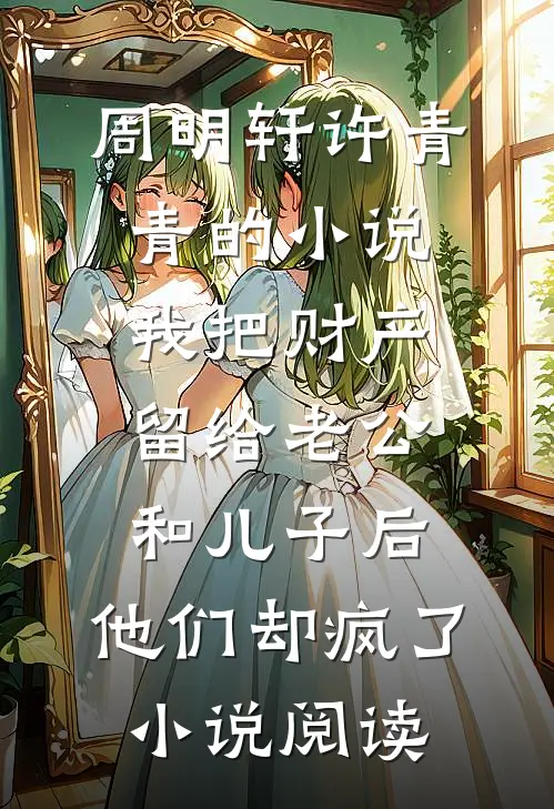 周明轩许青青的小说我把财产留给老公和儿子后，他们却疯了小说阅读