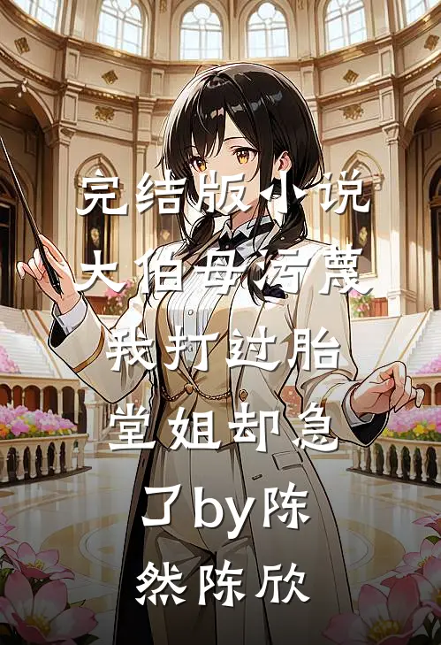 完结版小说大伯母污蔑我打过胎，堂姐却急了by陈然陈欣