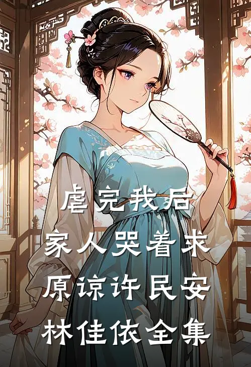 虐完我后，家人哭着求原谅许民安林佳依全集