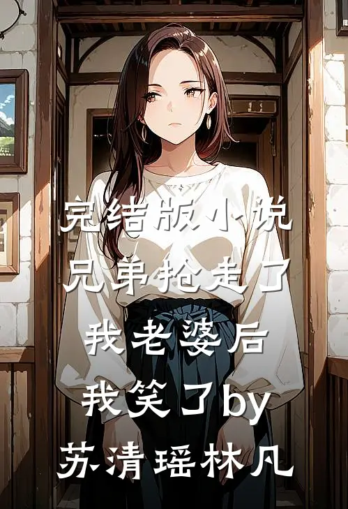 完结版小说兄弟抢走了我老婆后，我笑了by苏清瑶林凡