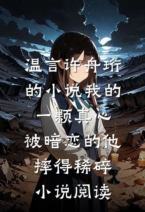 温言许舟珩的小说我的一颗真心，被暗恋的他摔得稀碎小说阅读