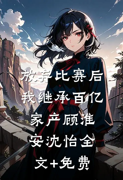 放弃比赛后，我继承百亿家产顾淮安沈怡全文+免费