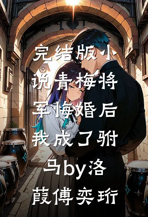 完结版小说青梅将军悔婚后，我成了驸马by洛葭傅奕珩
