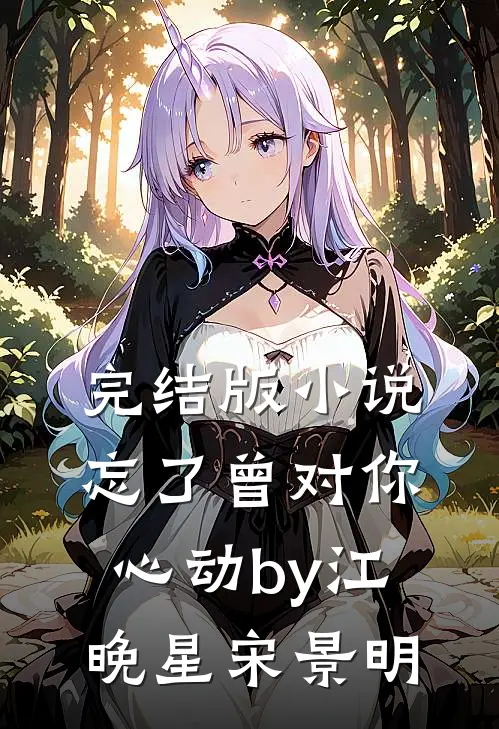 完结版小说忘了曾对你心动by江晚星宋景明