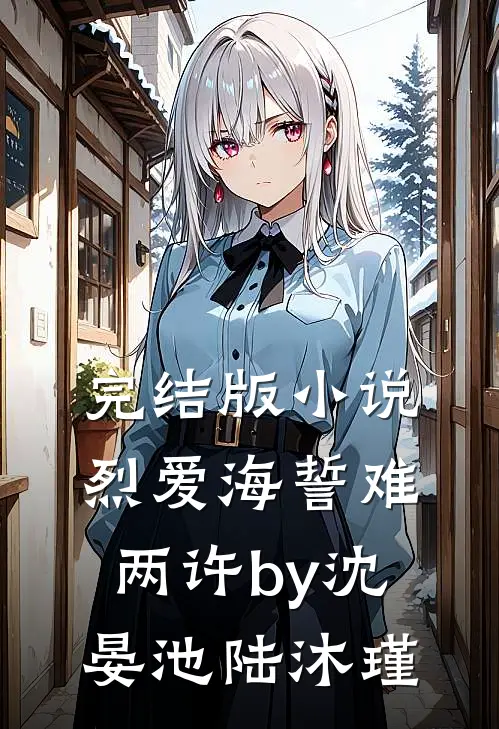 完结版小说烈爱海誓难两许by沈晏池陆沐瑾