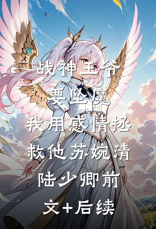 战神王爷要坠魔，我用感情拯救他苏婉清陆少卿前文+后续