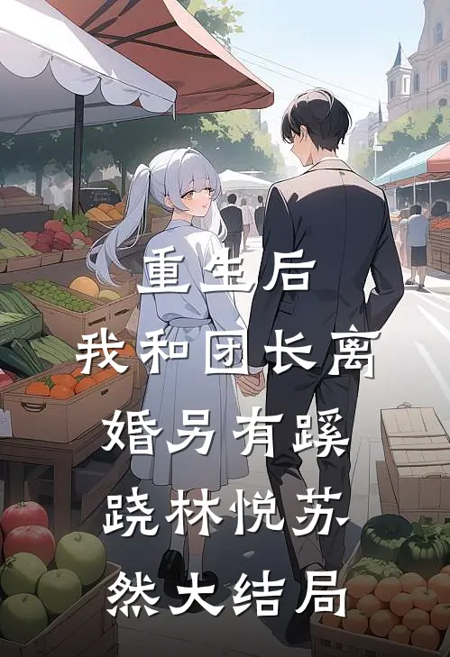 重生后，我和团长离婚另有蹊跷林悦苏然大结局
