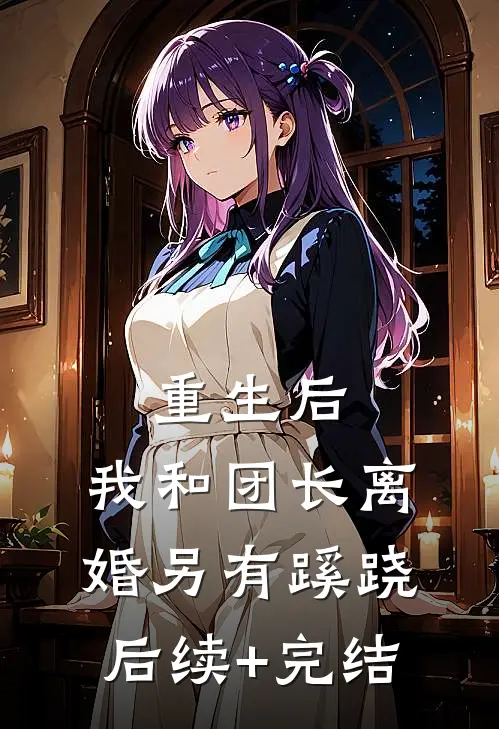 重生后，我和团长离婚另有蹊跷后续+完结