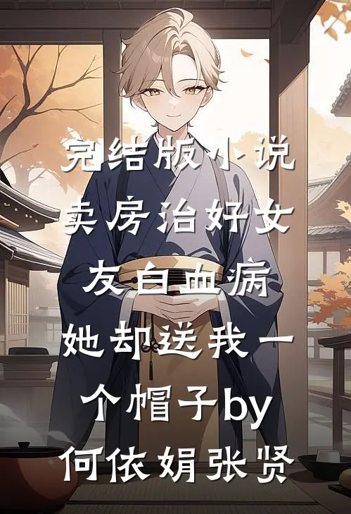 完结版小说卖房治好女友白血病，她却送我一个帽子by何依娟张贤