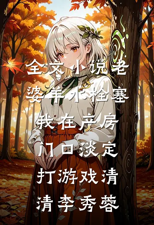 全文小说老婆羊水栓塞，我在产房门口淡定打游戏清清李秀蓉