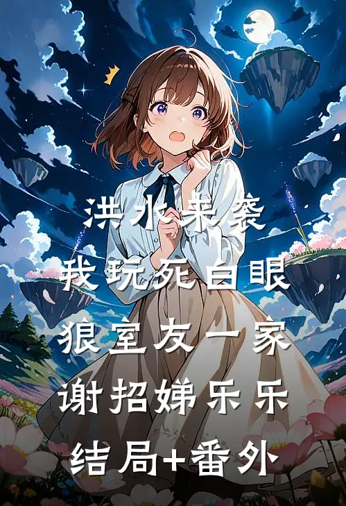 洪水来袭，我玩死白眼狼室友一家谢招娣乐乐结局+番外