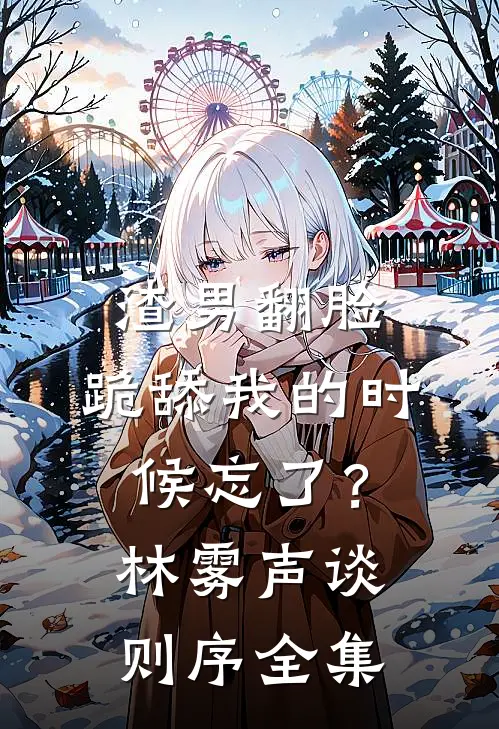 渣男翻脸，跪舔我的时候忘了？林雾声谈则序全集