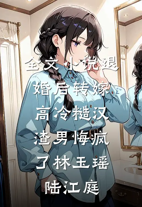 全文小说退婚后转嫁高冷糙汉，渣男悔疯了林玉瑶陆江庭