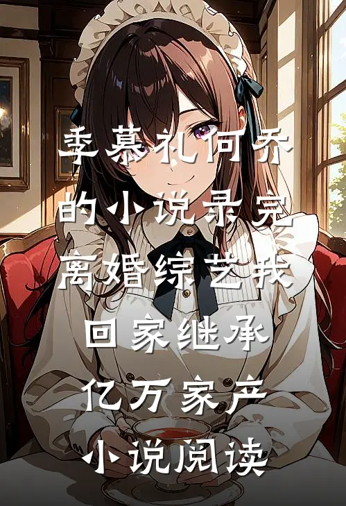季慕礼何乔的小说录完离婚综艺我回家继承亿万家产小说阅读