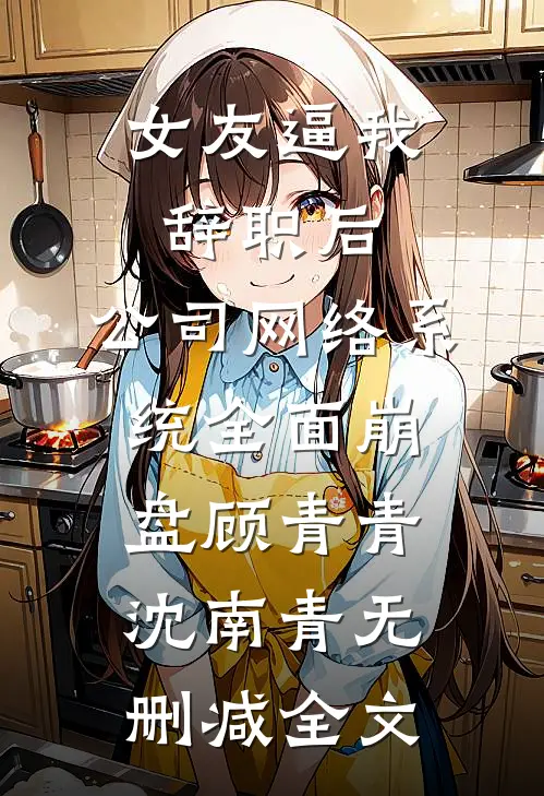 女友逼我辞职后，公司网络系统全面崩盘顾青青沈南青无删减全文