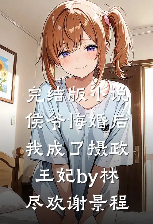 完结版小说侯爷悔婚后，我成了摄政王妃by林尽欢谢景程