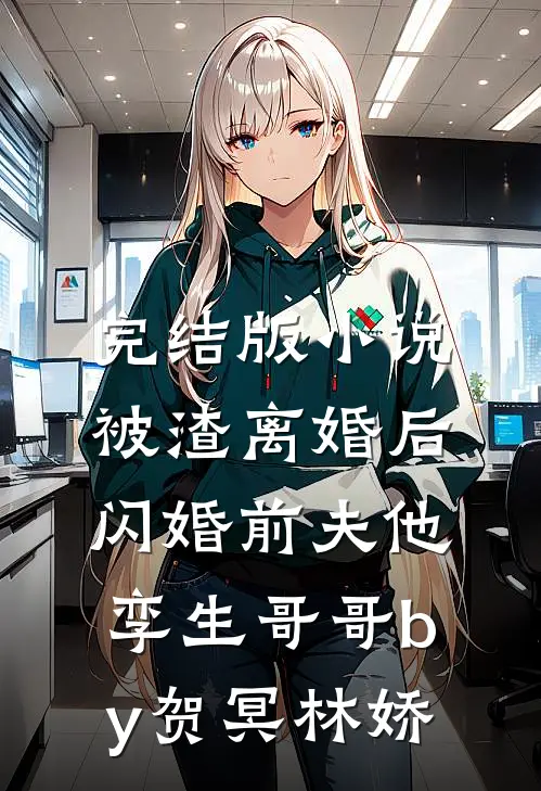 完结版小说被渣离婚后，闪婚前夫他孪生哥哥by贺冥林娇