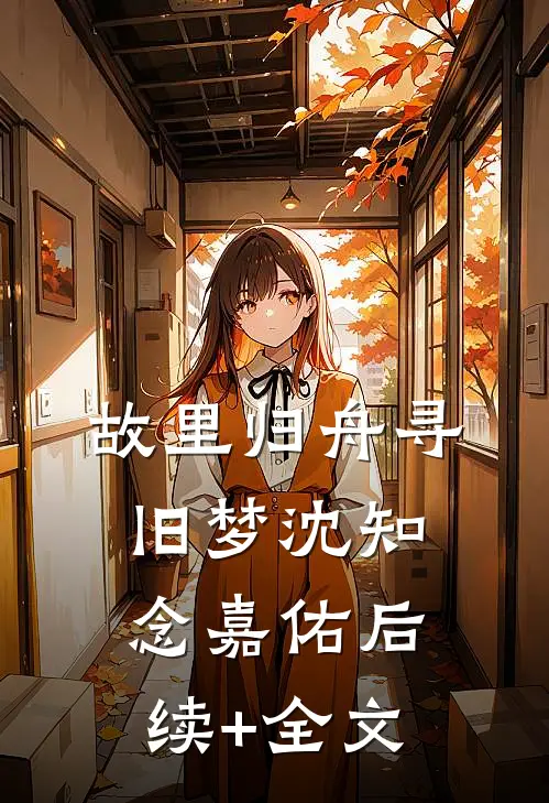 故里归舟寻旧梦沈知念嘉佑后续+全文