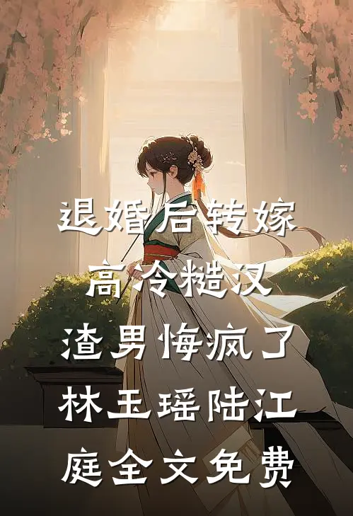 退婚后转嫁高冷糙汉，渣男悔疯了林玉瑶陆江庭全文免费