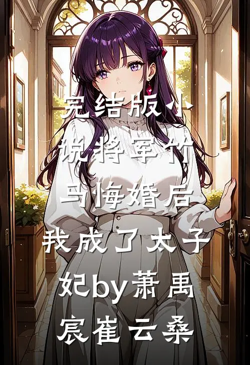 完结版小说将军竹马悔婚后，我成了太子妃by萧禹宸崔云桑